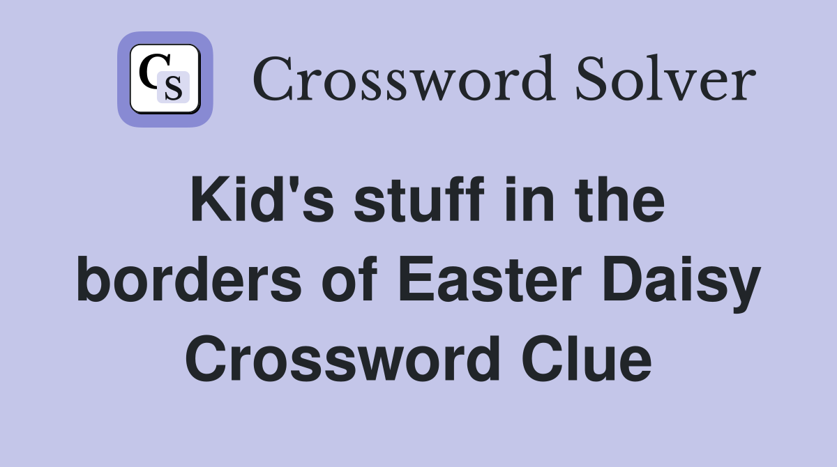 Kid's stuff in the borders of Easter Daisy Crossword Clue