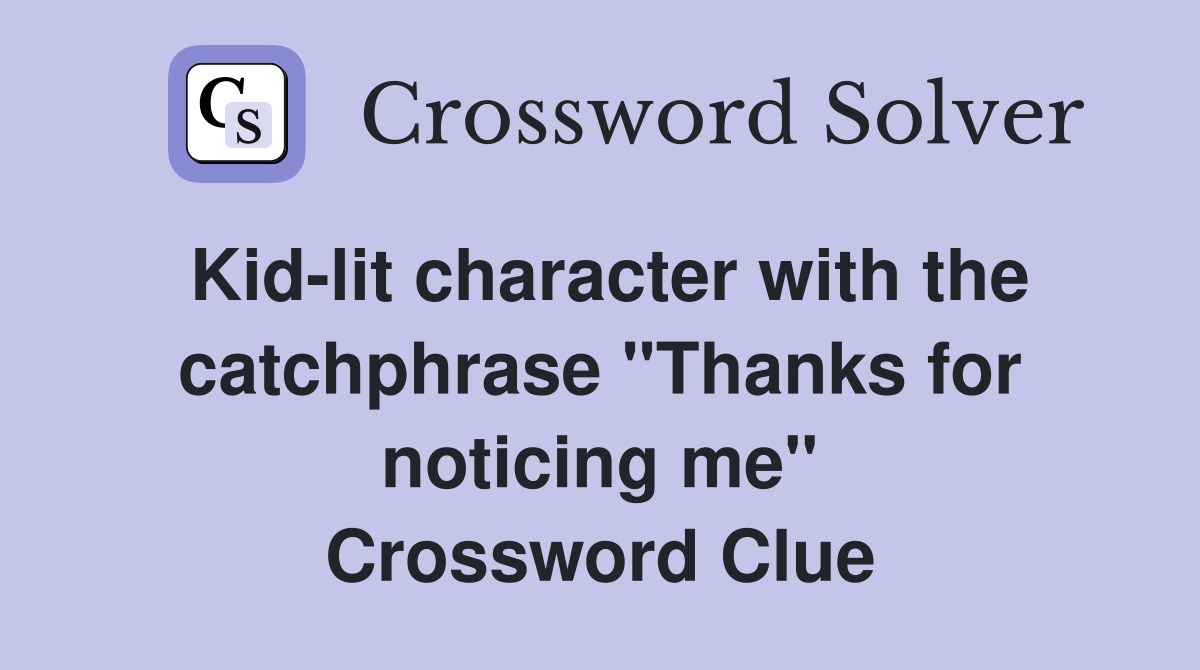 Kid-lit character with the catchphrase "Thanks for noticing me" Crossword Clue