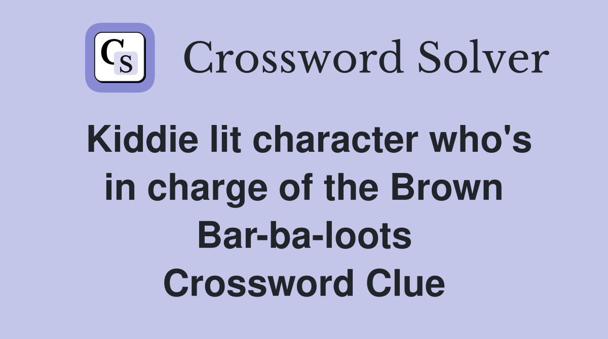 Kiddie lit character who's in charge of the Brown Bar-ba-loots Crossword Clue