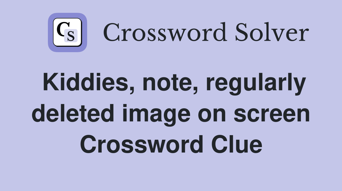 Kiddies, note, regularly deleted image on screen Crossword Clue