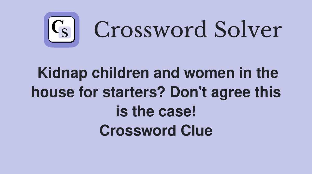 Kidnap children and women in the house for starters? Don't agree this is the case! Crossword Clue