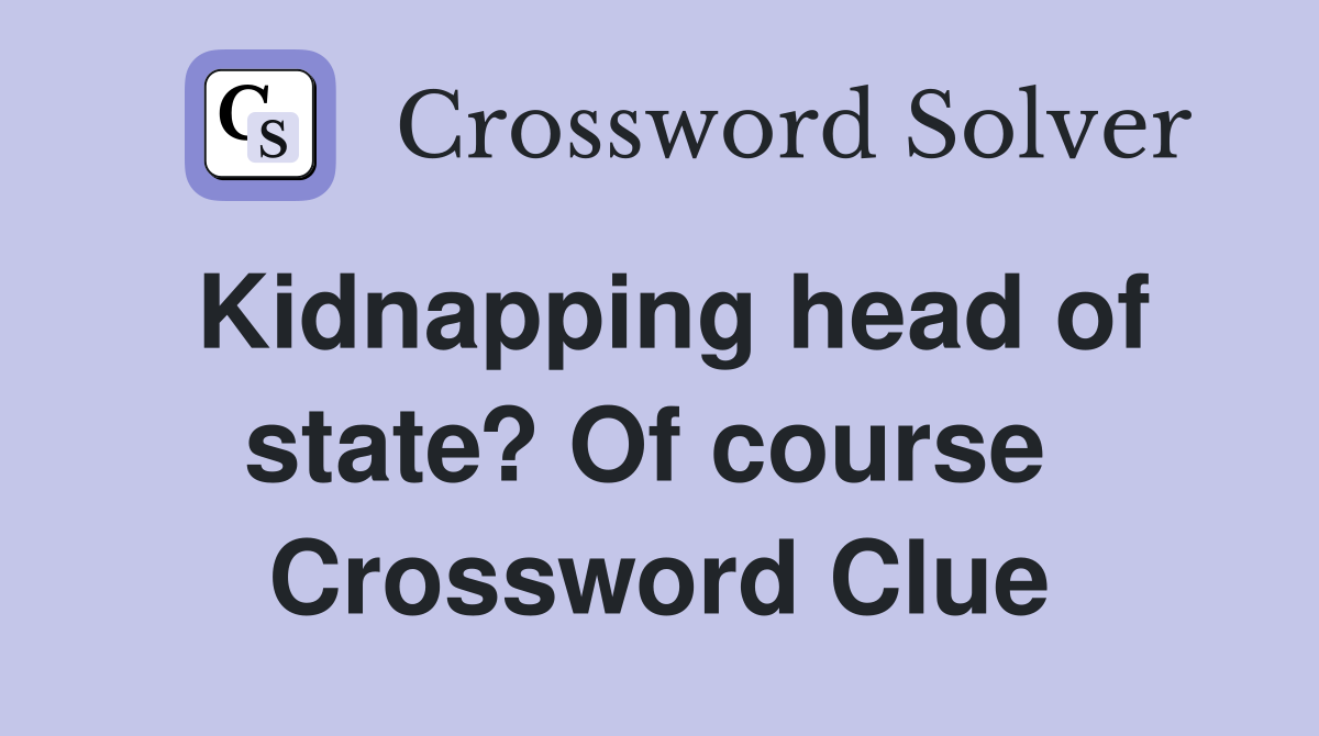 Kidnapping head of state? Of course  Crossword Clue