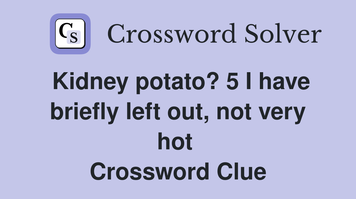 Kidney potato? 5 I have briefly left out, not very hot  Crossword Clue