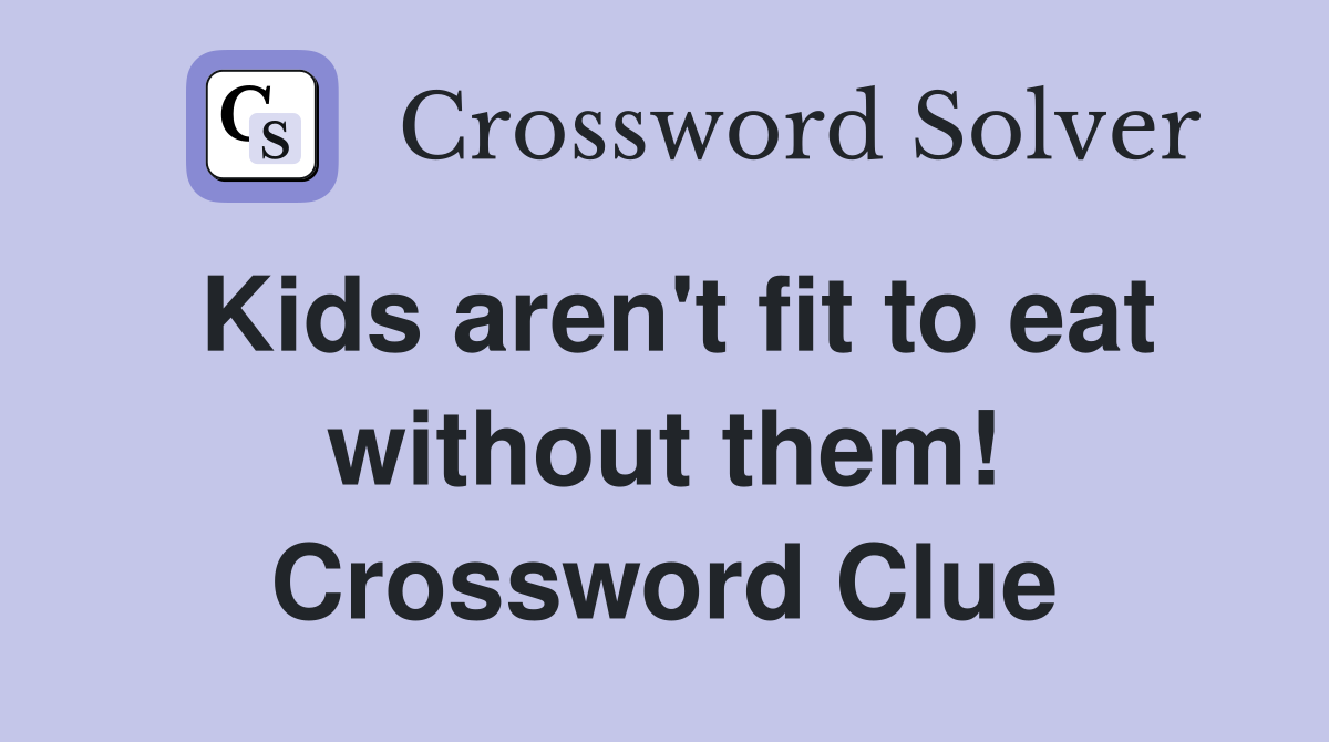Kids aren't fit to eat without them! Crossword Clue