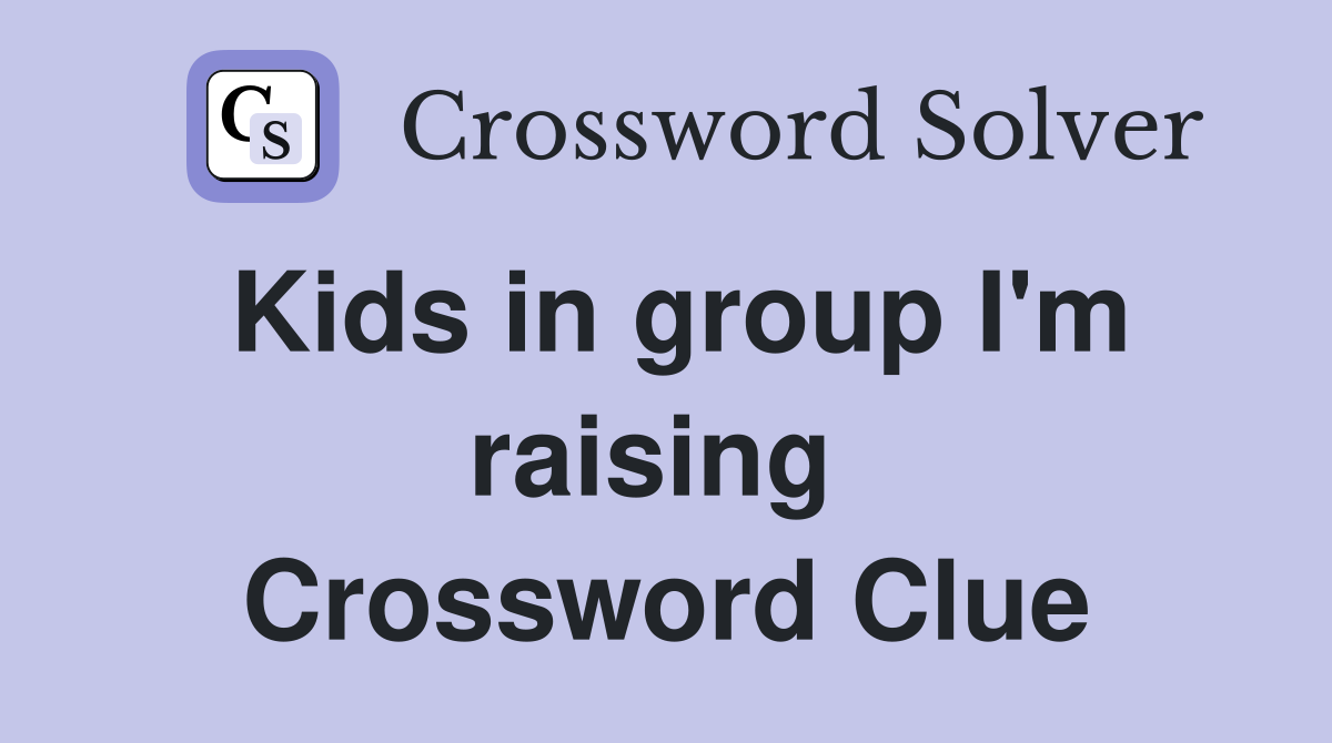 Kids in group I'm raising  Crossword Clue