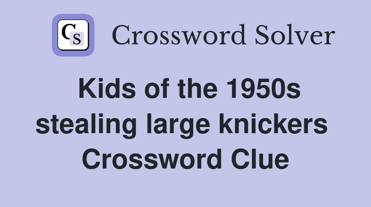 Kids of the 1950s stealing large knickers  Crossword Clue