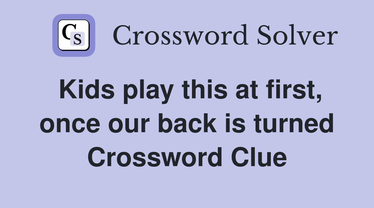 Kids play this at first, once our back is turned Crossword Clue
