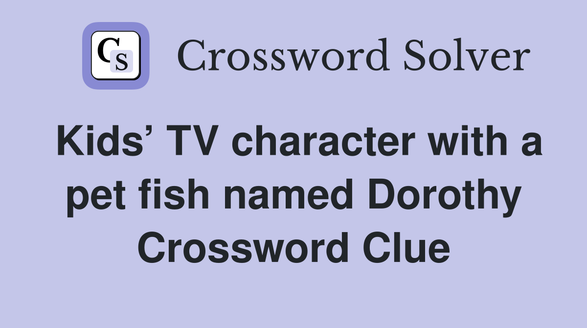 Kids’ TV character with a pet fish named Dorothy Crossword Clue