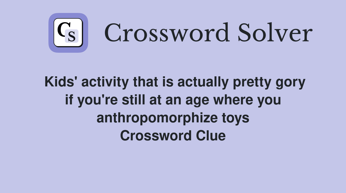 Kids' activity that is actually pretty gory if you're still at an age where you anthropomorphize toys Crossword Clue