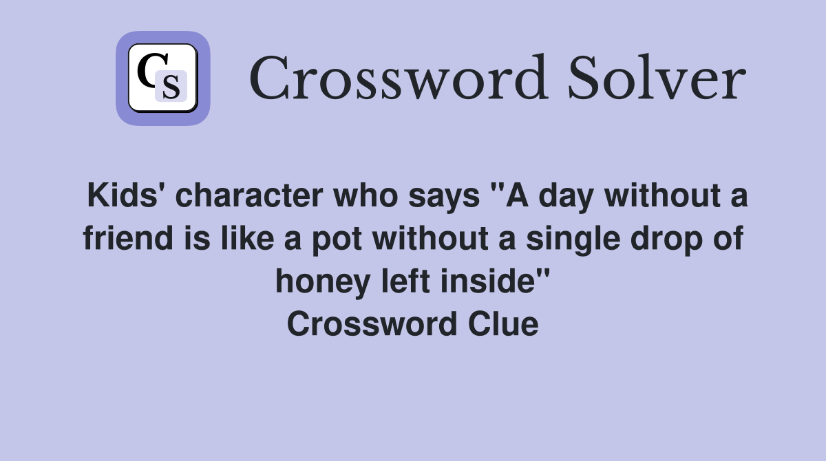 Kids' character who says "A day without a friend is like a pot without a single drop of honey left inside" Crossword Clue