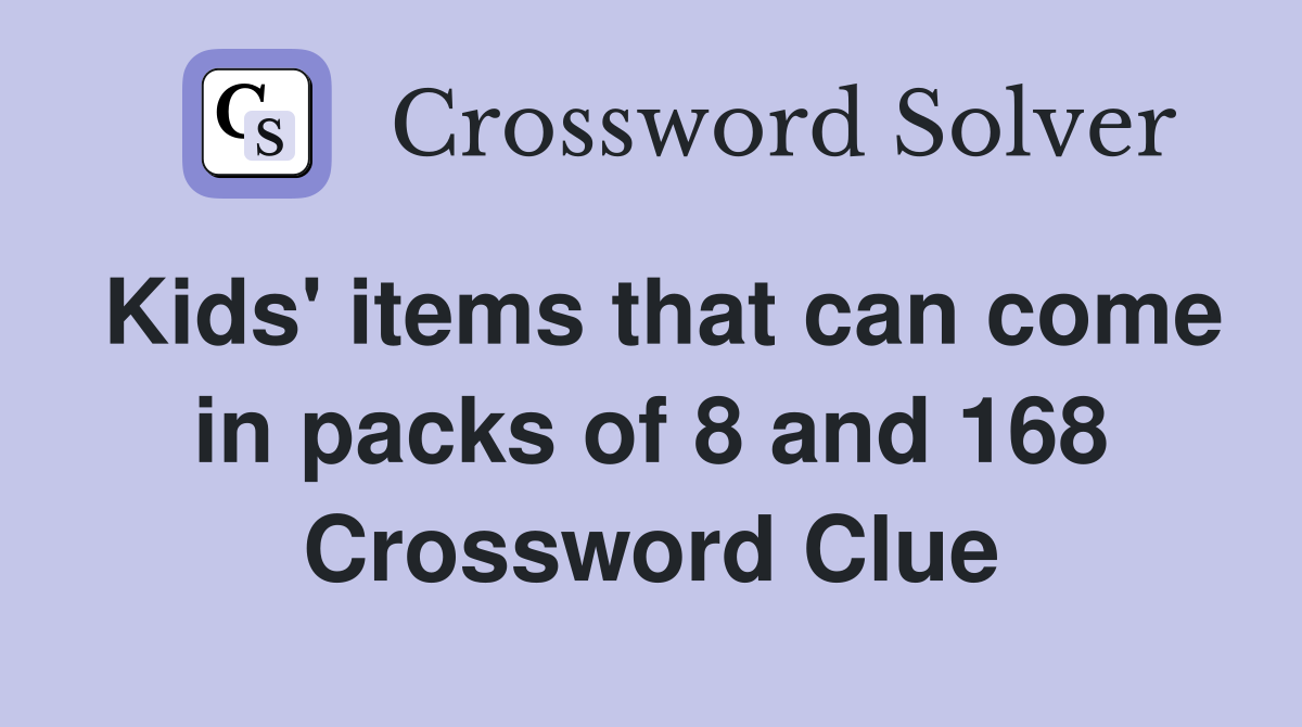 Kids' items that can come in packs of 8 and 168 Crossword Clue