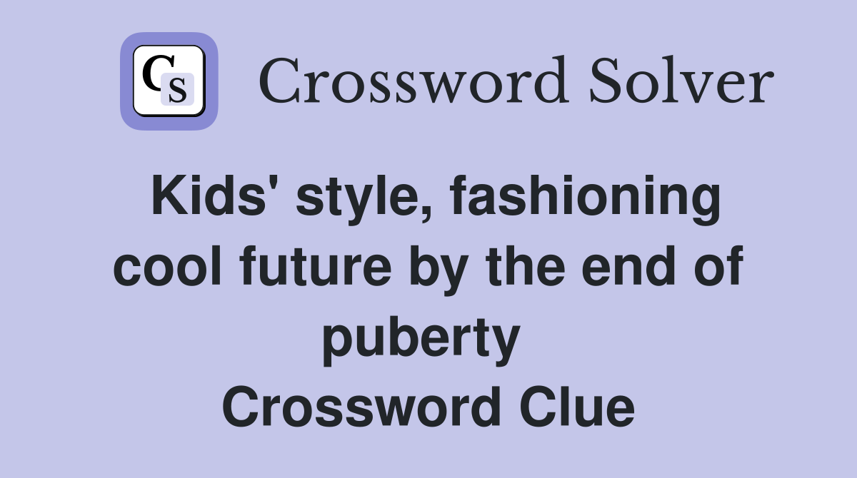 Kids' style, fashioning cool future by the end of puberty  Crossword Clue