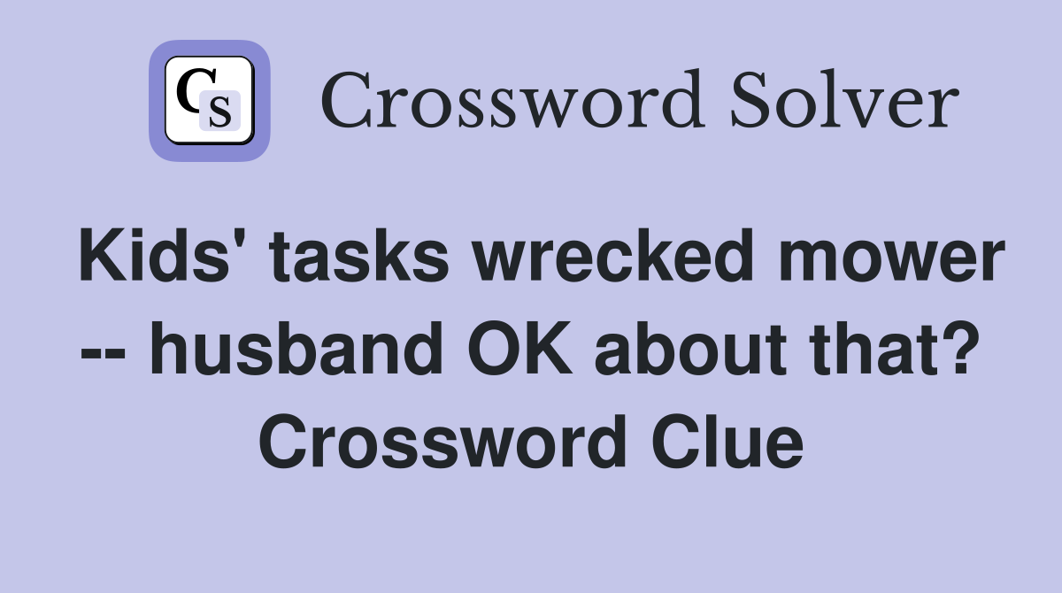 Kids' tasks wrecked mower -- husband OK about that? Crossword Clue