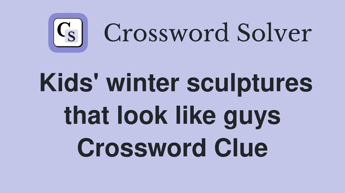 Kids' winter sculptures that look like guys Crossword Clue