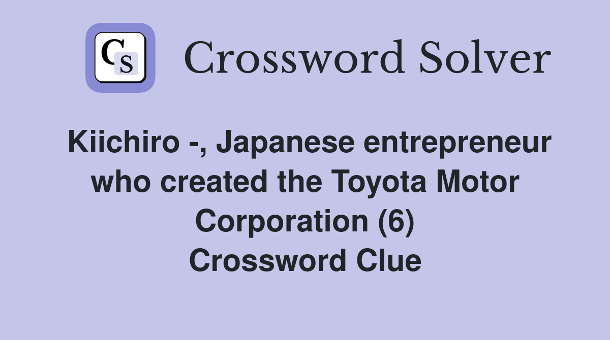 Kiichiro -, Japanese entrepreneur who created the Toyota Motor Corporation (6) Crossword Clue