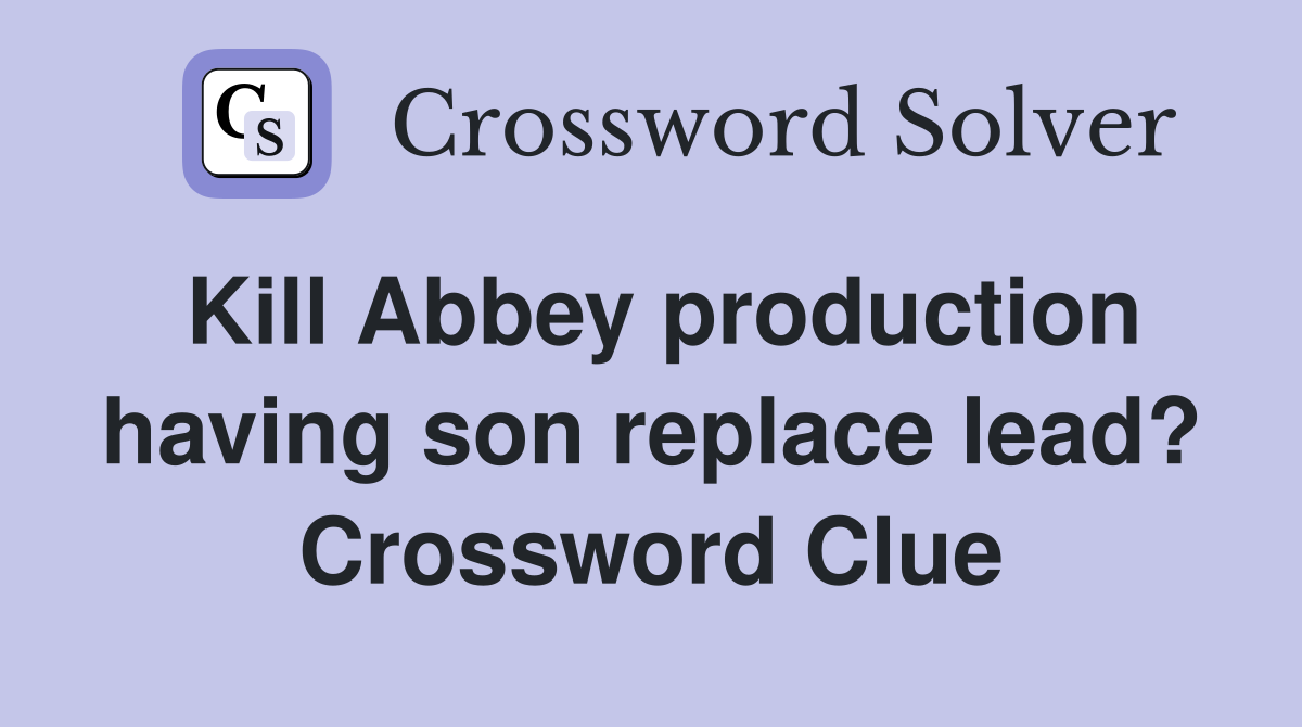 Kill Abbey production having son replace lead? Crossword Clue