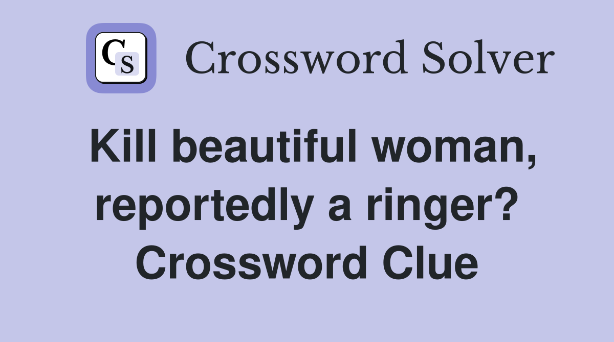 Kill beautiful woman, reportedly a ringer? Crossword Clue