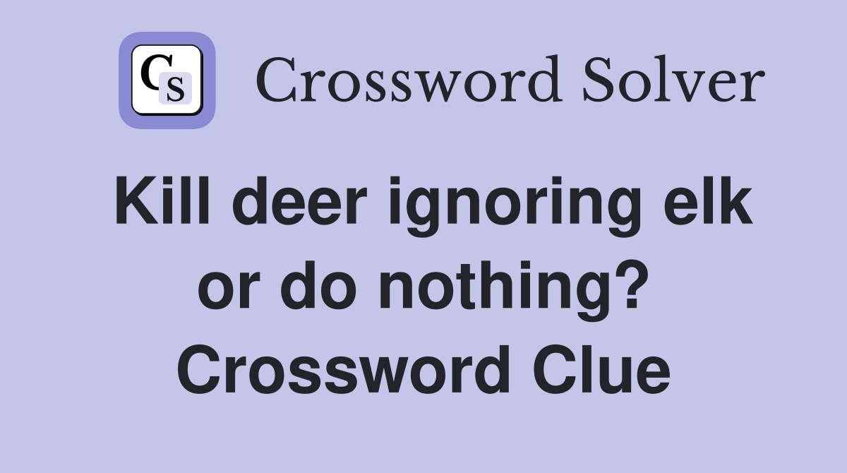 Kill deer ignoring elk or do nothing? Crossword Clue