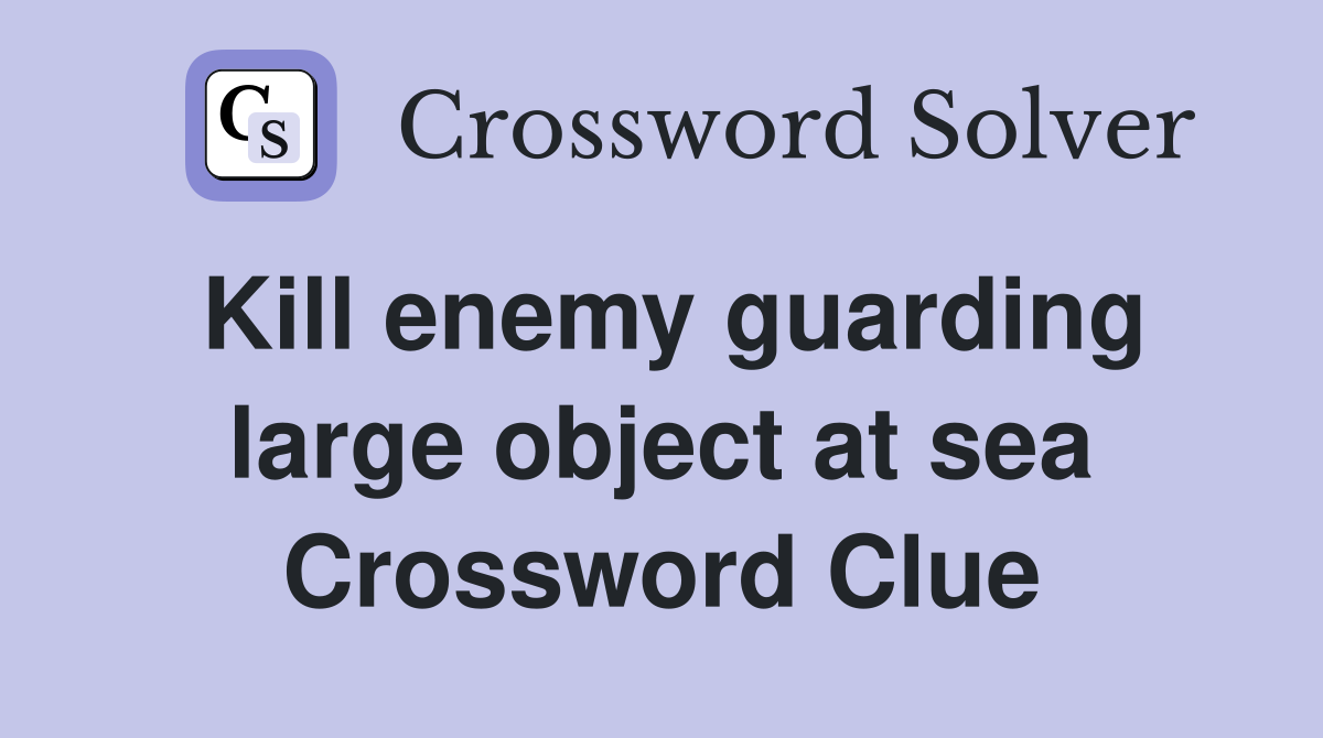 Kill enemy guarding large object at sea Crossword Clue