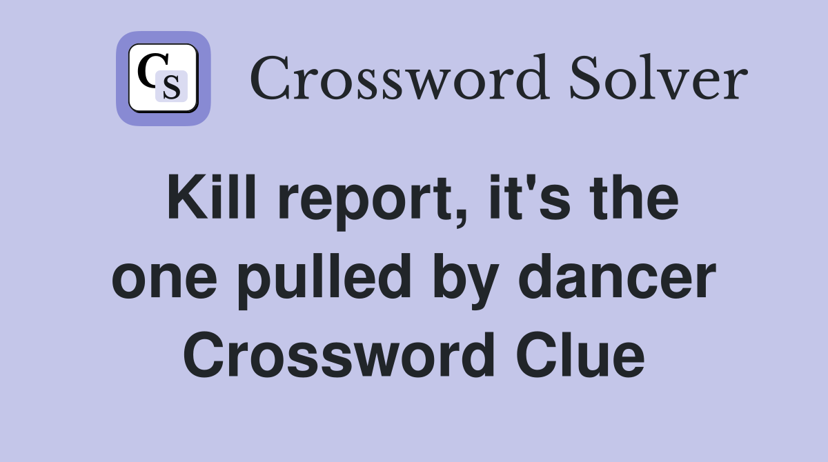 Kill report, it's the one pulled by dancer Crossword Clue