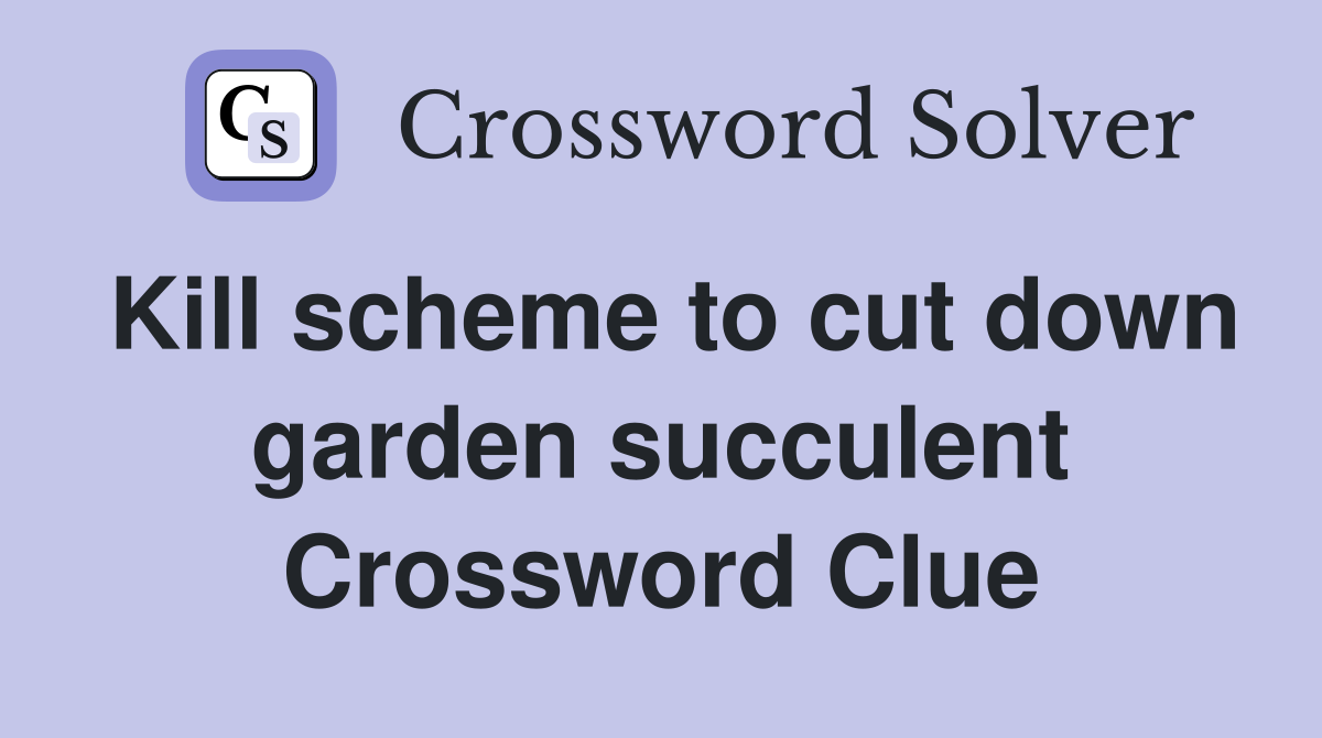 Kill scheme to cut down garden succulent Crossword Clue