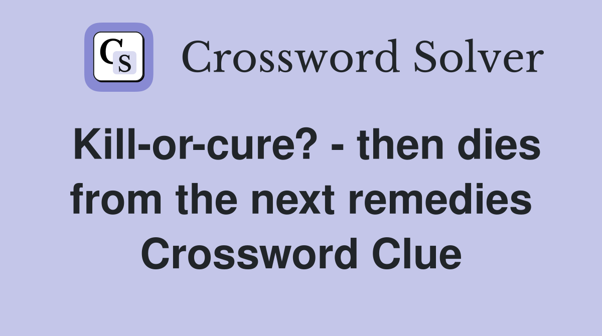Kill-or-cure? - then dies from the next remedies Crossword Clue