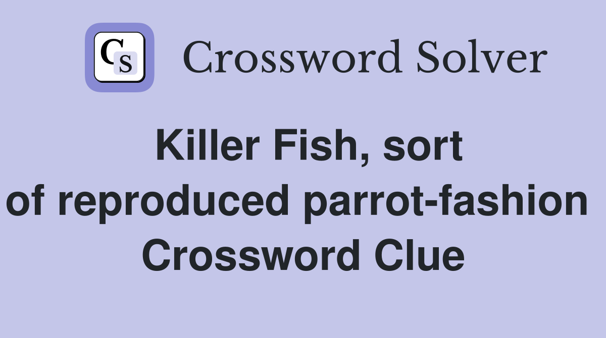 Killer Fish, sort of reproduced parrot-fashion  Crossword Clue