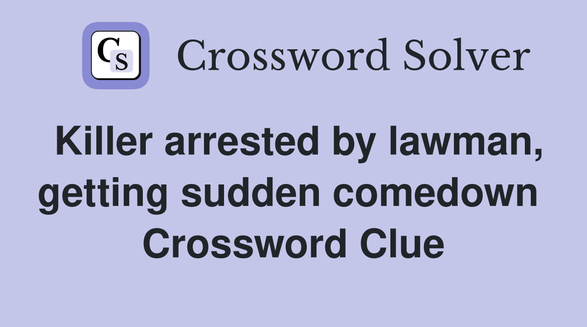 Killer arrested by lawman, getting sudden comedown  Crossword Clue