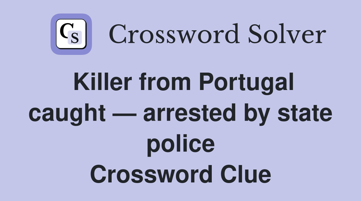 Killer from Portugal caught — arrested by state police Crossword Clue