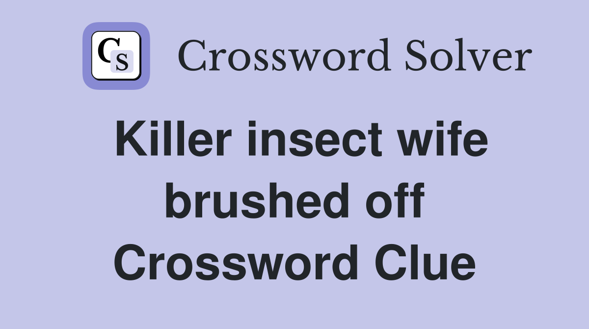 Killer insect wife brushed off Crossword Clue