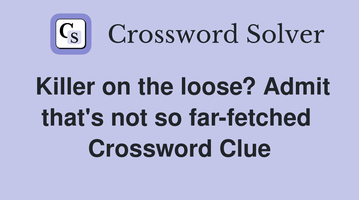 Killer on the loose? Admit that's not so far-fetched  Crossword Clue