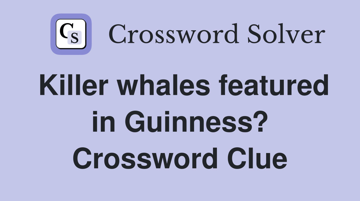 Killer whales featured in Guinness? Crossword Clue