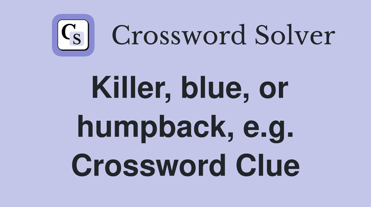 Killer, blue, or humpback, e.g. Crossword Clue