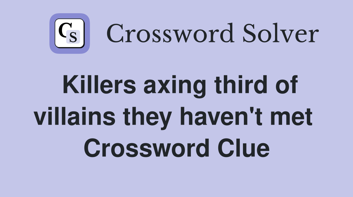 Killers axing third of villains they haven't met  Crossword Clue