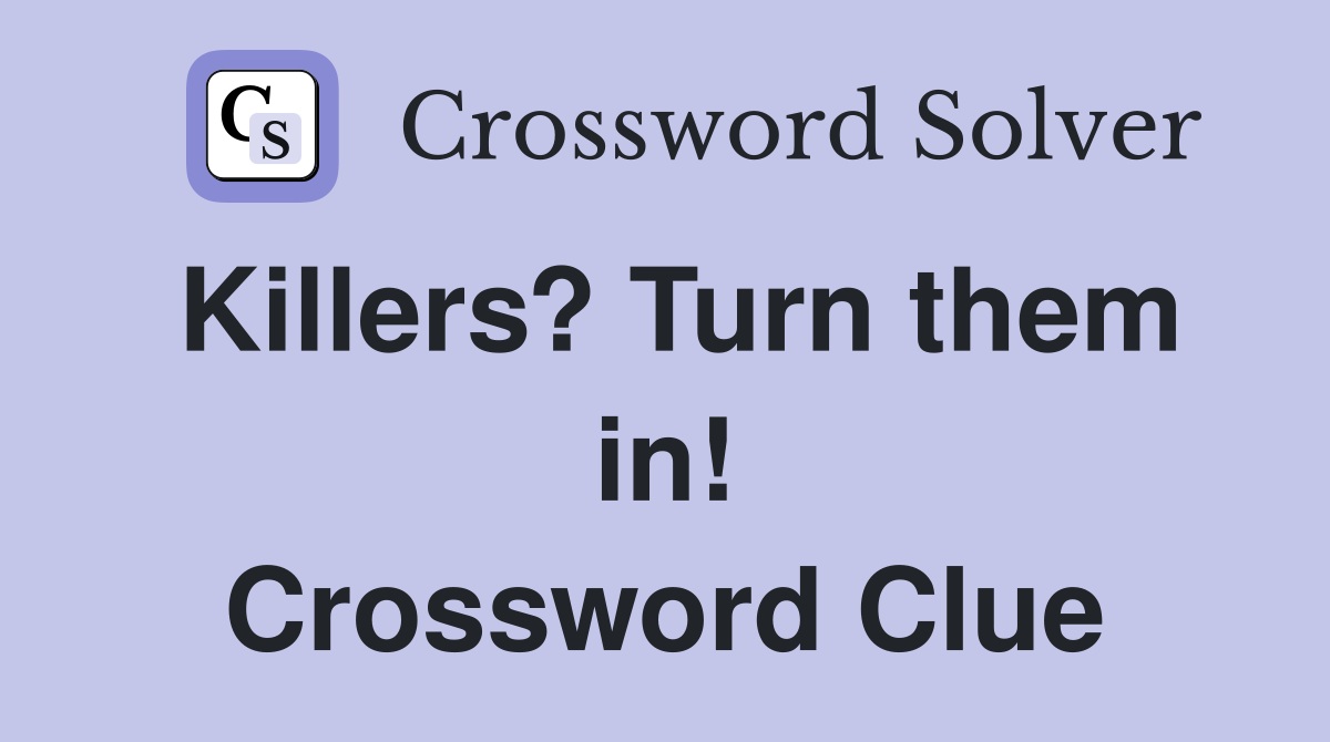 Killers? Turn them in! Crossword Clue