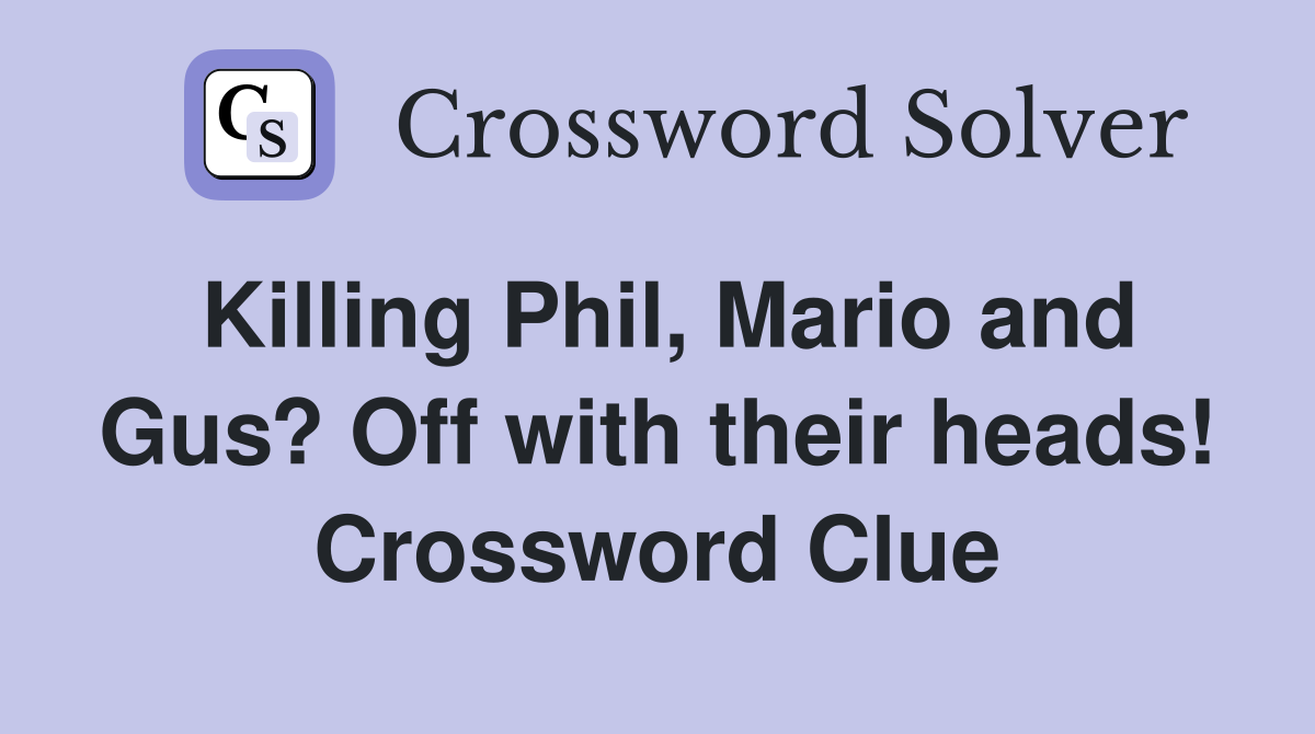 Killing Phil, Mario and Gus? Off with their heads! Crossword Clue
