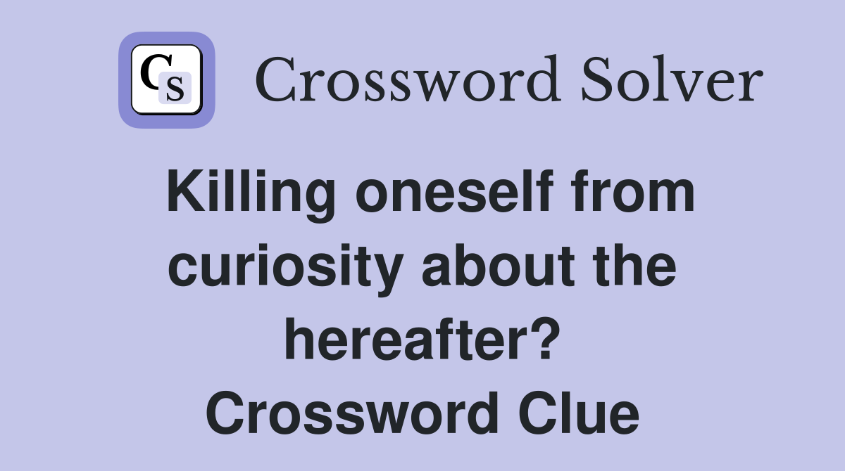 Killing oneself from curiosity about the hereafter? Crossword Clue