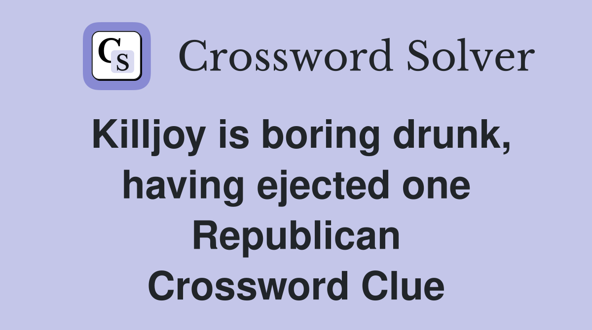 Killjoy is boring drunk, having ejected one Republican Crossword Clue