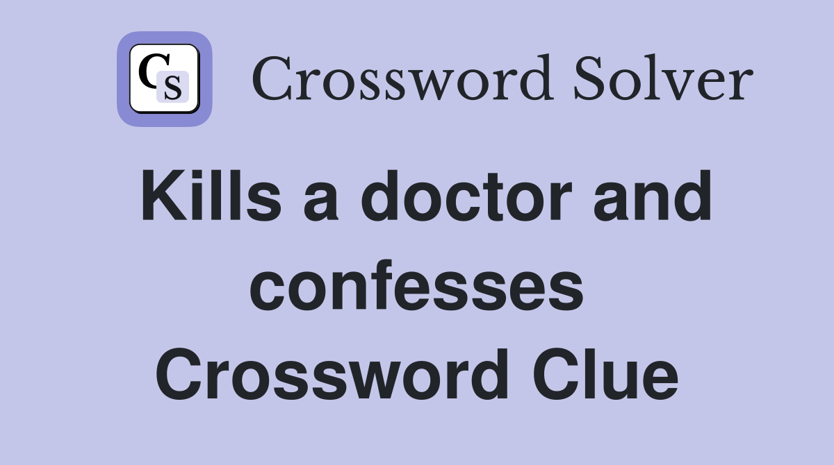 Kills a doctor and confesses Crossword Clue