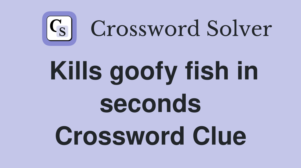 Kills goofy fish in seconds Crossword Clue