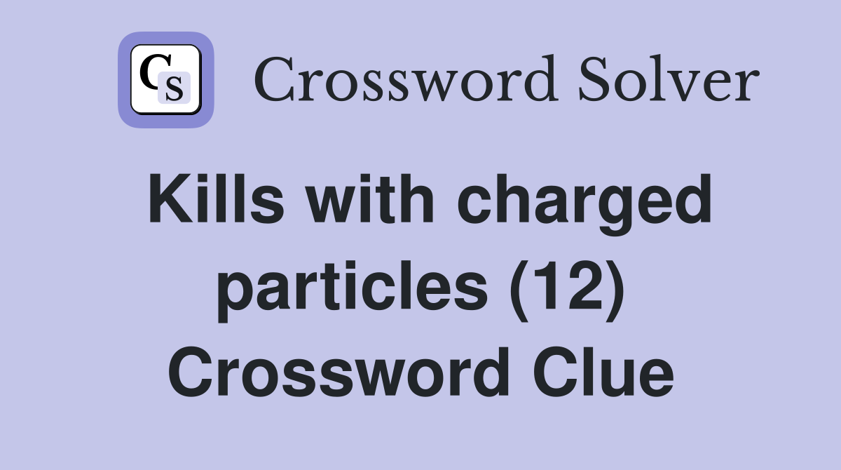 Kills with charged particles (12) Crossword Clue