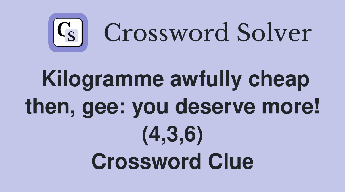 Kilogramme awfully cheap then, gee: you deserve more! (4,3,6) Crossword Clue