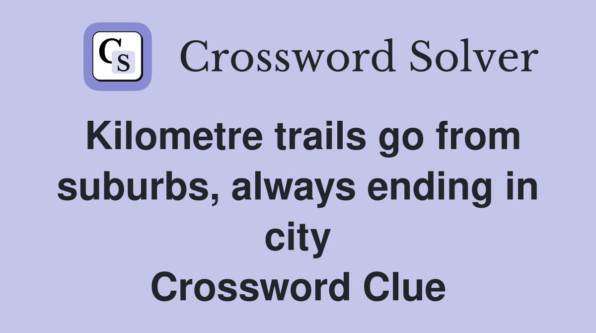 Kilometre trails go from suburbs, always ending in city Crossword Clue