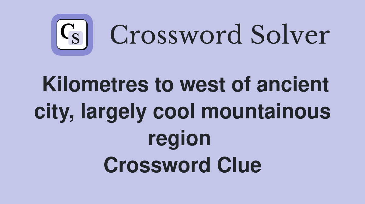 Kilometres to west of ancient city, largely cool mountainous region  Crossword Clue