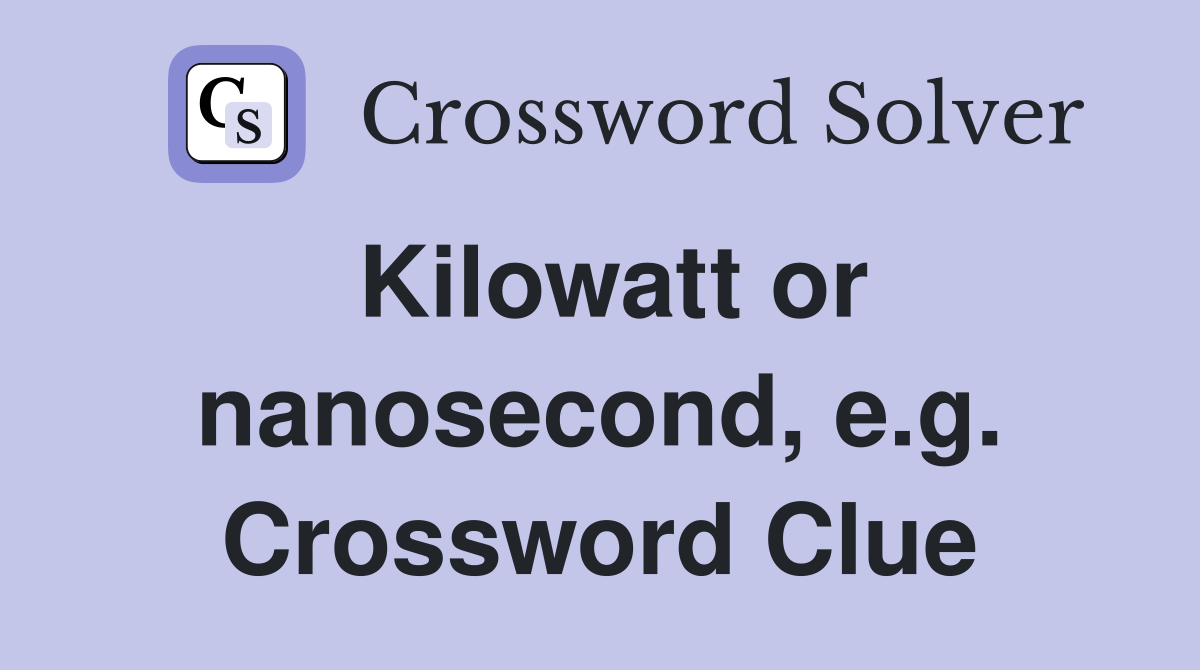 Kilowatt or nanosecond, e.g. Crossword Clue