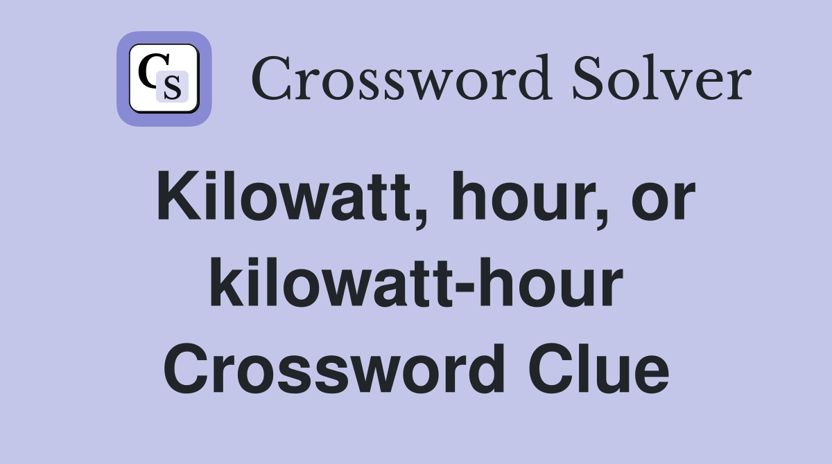 Kilowatt, hour, or kilowatt-hour Crossword Clue