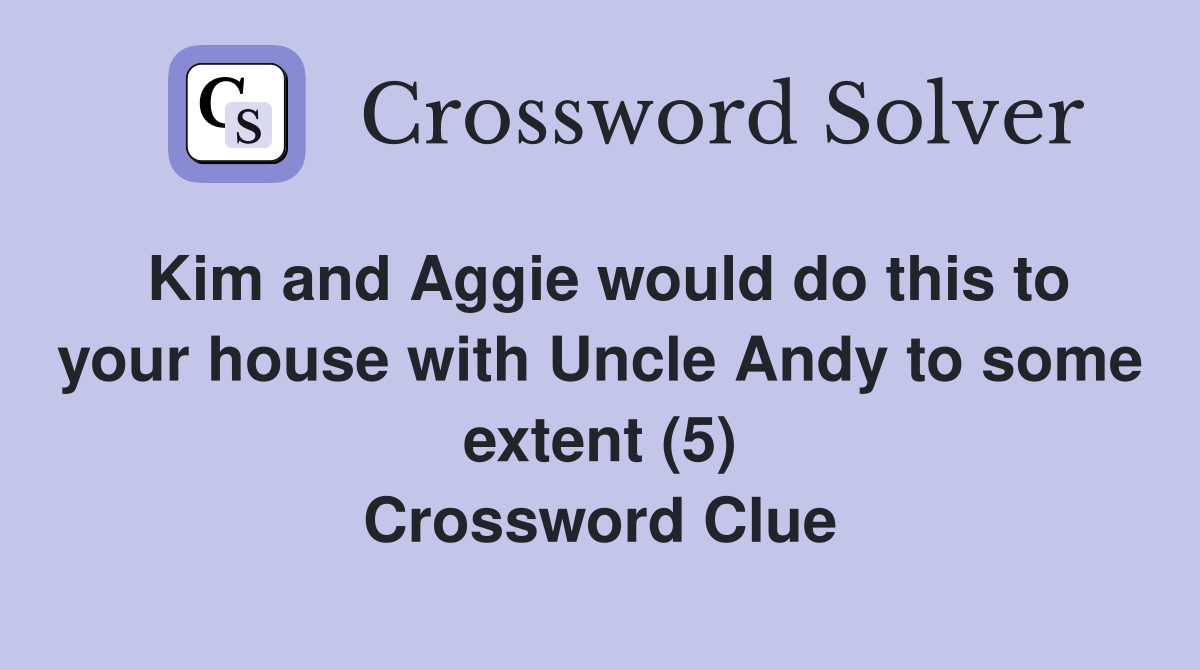 Kim and Aggie would do this to your house with Uncle Andy to some extent (5) Crossword Clue