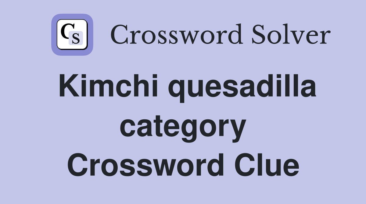 Kimchi quesadilla category Crossword Clue