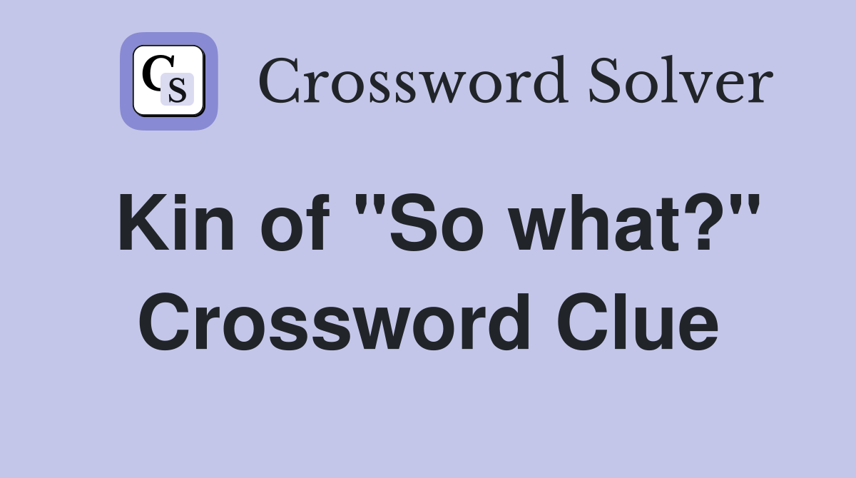 Kin of "So what?" Crossword Clue