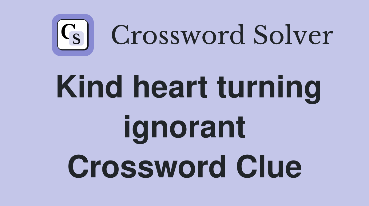 Kind heart turning ignorant Crossword Clue